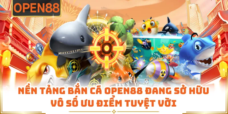 Nền Tảng Bắn Cá OPEN88 Đang Sở Hữu Vô Số Ưu Điểm Tuyệt Vời